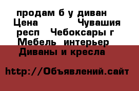 продам б/у диван  › Цена ­ 1 000 - Чувашия респ., Чебоксары г. Мебель, интерьер » Диваны и кресла   